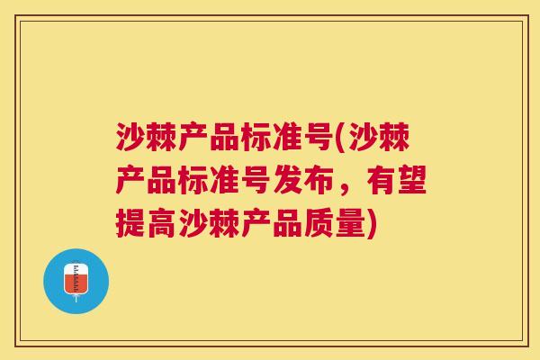 沙棘产品标准号(沙棘产品标准号发布，有望提高沙棘产品质量)