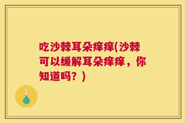 吃沙棘耳朵痒痒(沙棘可以缓解耳朵痒痒，你知道吗？)