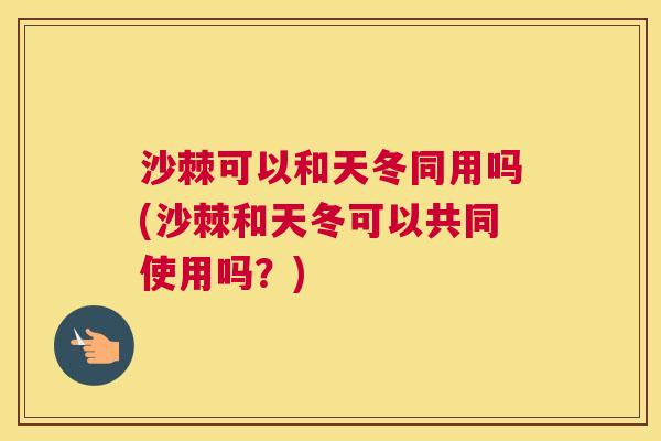 沙棘可以和天冬同用吗(沙棘和天冬可以共同使用吗？)