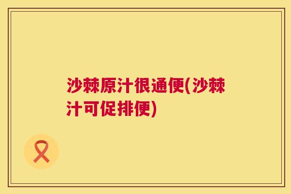 沙棘原汁很通便(沙棘汁可促排便)