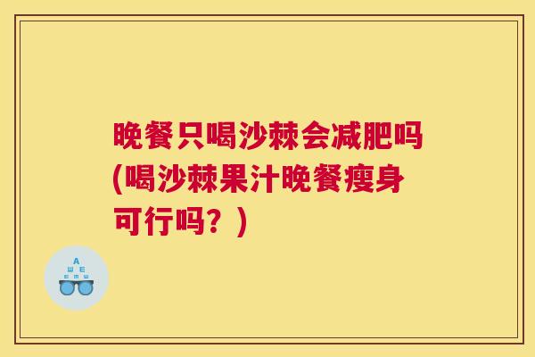 晚餐只喝沙棘会减肥吗(喝沙棘果汁晚餐瘦身可行吗？)
