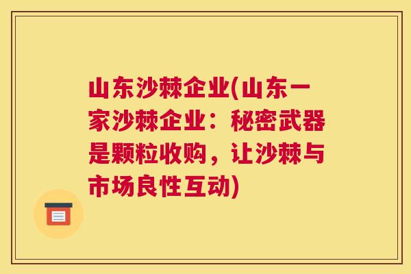 山东沙棘企业(山东一家沙棘企业：秘密武器是颗粒收购，让沙棘与市场良性互动)