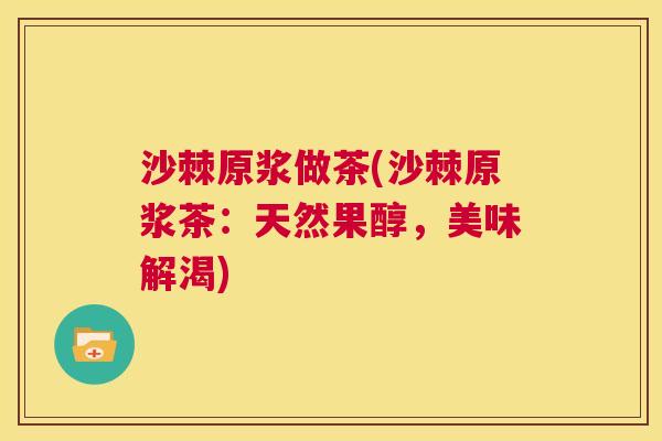 沙棘原浆做茶(沙棘原浆茶：天然果醇，美味解渴)