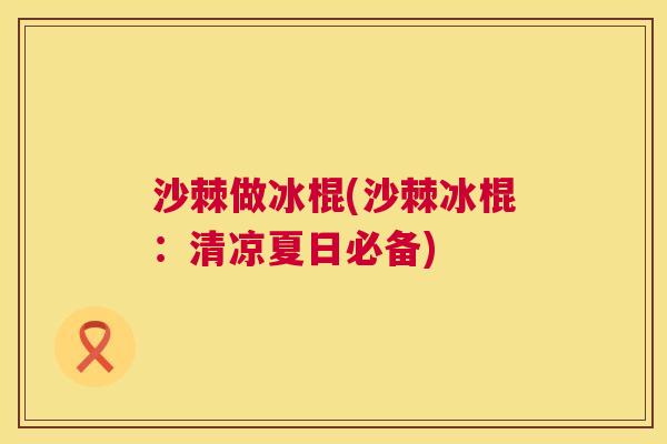 沙棘做冰棍(沙棘冰棍：清凉夏日必备)