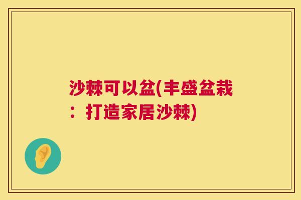 沙棘可以盆(丰盛盆栽：打造家居沙棘)