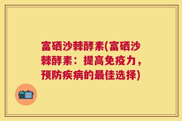 富硒沙棘酵素(富硒沙棘酵素：提高免疫力，预防疾病的最佳选择)