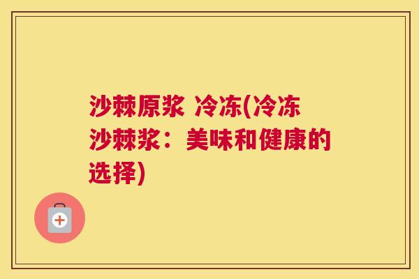 沙棘原浆 冷冻(冷冻沙棘浆：美味和健康的选择)