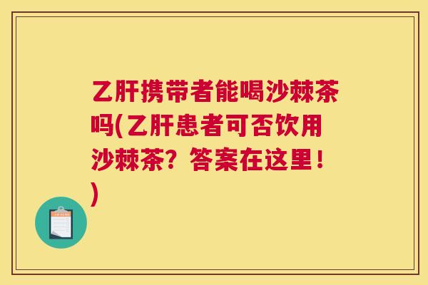 乙肝携带者能喝沙棘茶吗(乙肝患者可否饮用沙棘茶？答案在这里！)