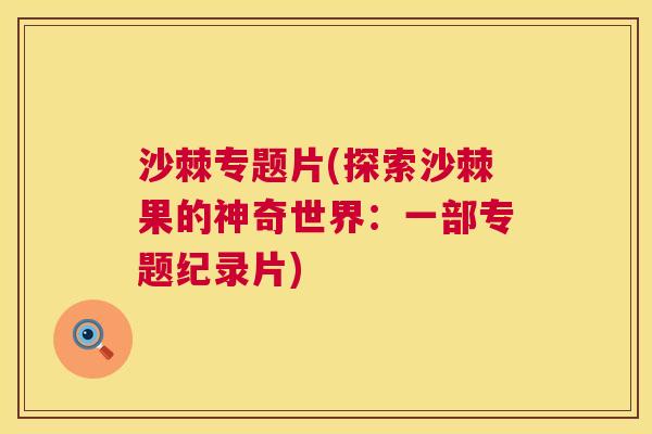沙棘专题片(探索沙棘果的神奇世界：一部专题纪录片)