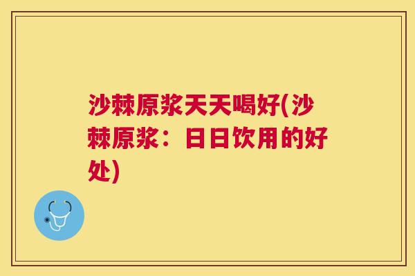 沙棘原浆天天喝好(沙棘原浆：日日饮用的好处)