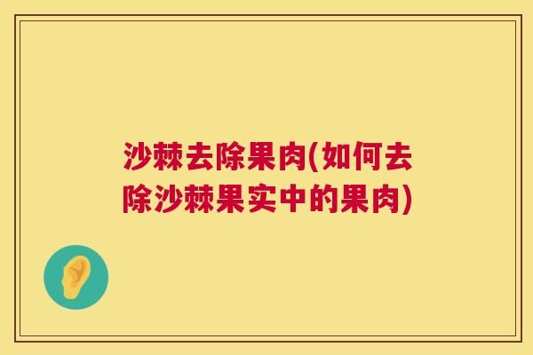 沙棘去除果肉(如何去除沙棘果实中的果肉)