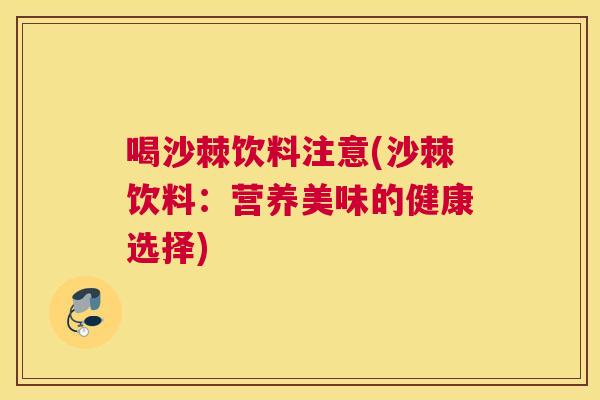 喝沙棘饮料注意(沙棘饮料：营养美味的健康选择)