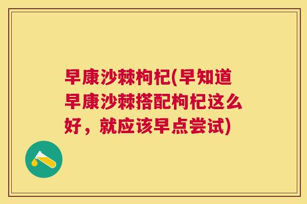早康沙棘枸杞(早知道早康沙棘搭配枸杞这么好，就应该早点尝试)