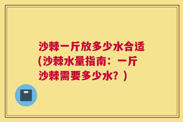 沙棘一斤放多少水合适(沙棘水量指南：一斤沙棘需要多少水？)