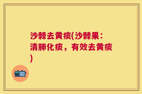 沙棘去黄痰(沙棘果：清肺化痰，有效去黄痰)