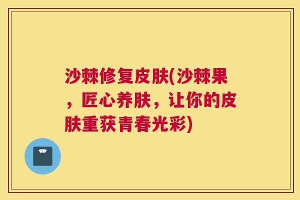沙棘修复皮肤(沙棘果，匠心养肤，让你的皮肤重获青春光彩)