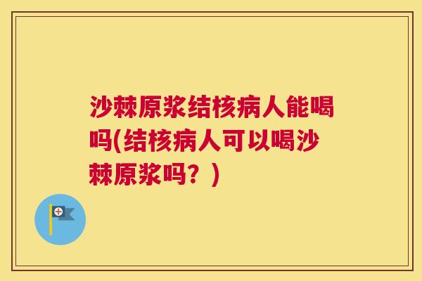 沙棘原浆结核病人能喝吗(结核病人可以喝沙棘原浆吗？)