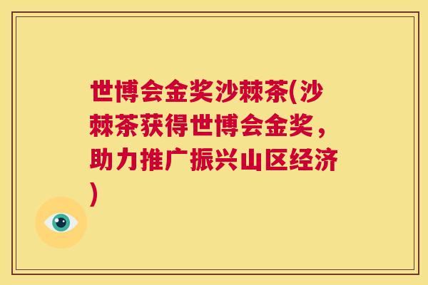 世博会金奖沙棘茶(沙棘茶获得世博会金奖，助力推广振兴山区经济)