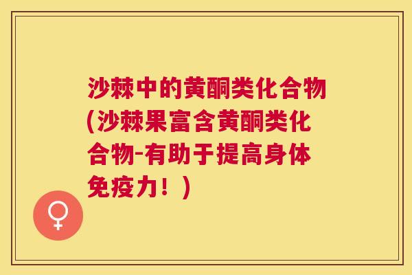 沙棘中的黄酮类化合物(沙棘果富含黄酮类化合物-有助于提高身体免疫力！)