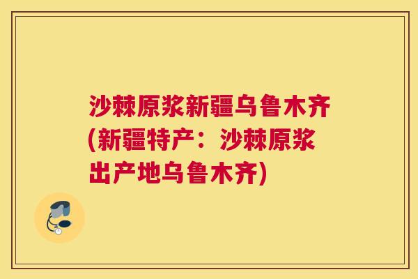 沙棘原浆新疆乌鲁木齐(新疆特产：沙棘原浆出产地乌鲁木齐)