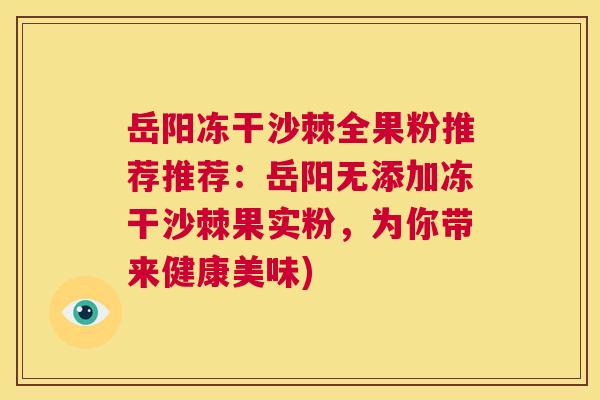 岳阳冻干沙棘全果粉推荐推荐：岳阳无添加冻干沙棘果实粉，为你带来健康美味)