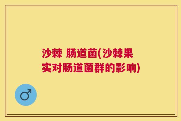沙棘 肠道菌(沙棘果实对肠道菌群的影响)