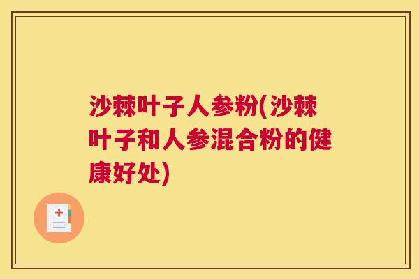 沙棘叶子人参粉(沙棘叶子和人参混合粉的健康好处)
