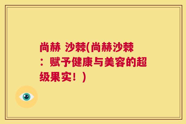 尚赫 沙棘(尚赫沙棘：赋予健康与美容的超级果实！)