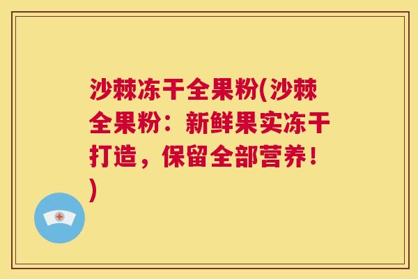 沙棘冻干全果粉(沙棘全果粉：新鲜果实冻干打造，保留全部营养！)