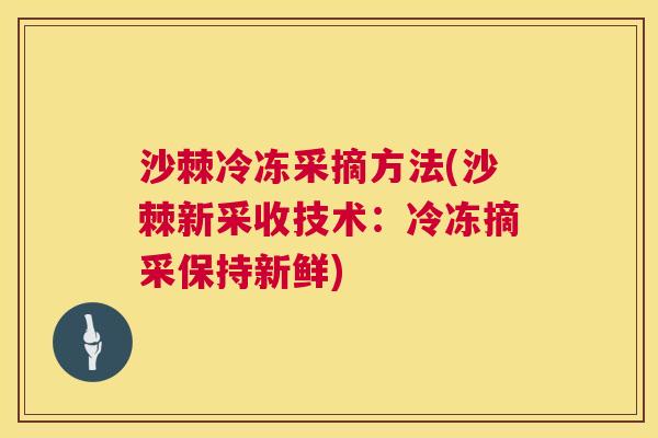 沙棘冷冻采摘方法(沙棘新采收技术：冷冻摘采保持新鲜)