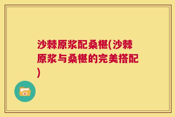 沙棘原浆配桑椹(沙棘原浆与桑椹的完美搭配)