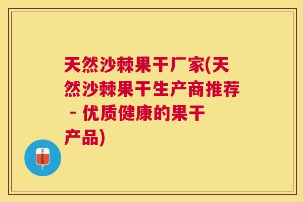 天然沙棘果干厂家(天然沙棘果干生产商推荐 - 优质健康的果干产品)