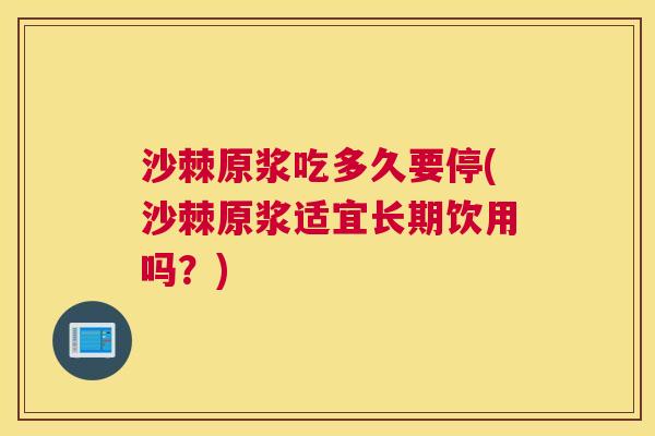 沙棘原浆吃多久要停(沙棘原浆适宜长期饮用吗？)