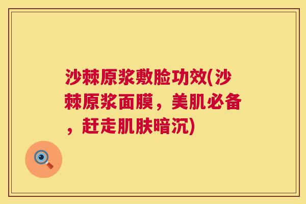 沙棘原浆敷脸功效(沙棘原浆面膜，美肌必备，赶走肌肤暗沉)