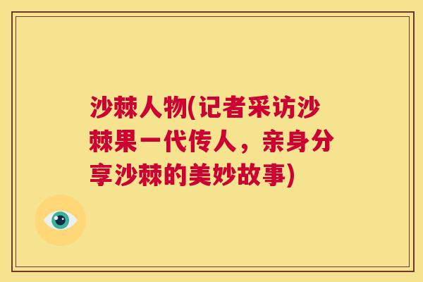 沙棘人物(记者采访沙棘果一代传人，亲身分享沙棘的美妙故事)
