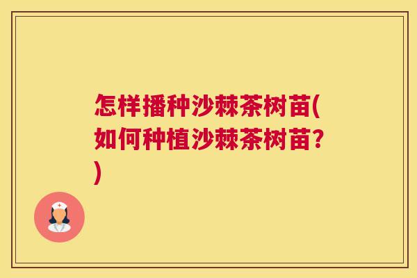 怎样播种沙棘茶树苗(如何种植沙棘茶树苗？)