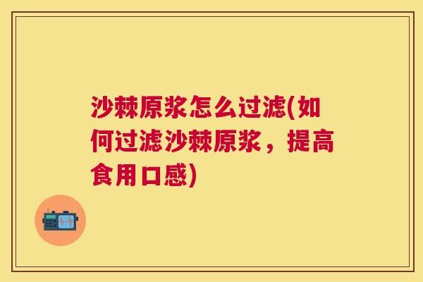 沙棘原浆怎么过滤(如何过滤沙棘原浆，提高食用口感)