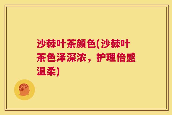 沙棘叶茶颜色(沙棘叶茶色泽深浓，护理倍感温柔)