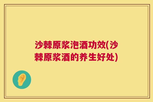 沙棘原浆泡酒功效(沙棘原浆酒的养生好处)