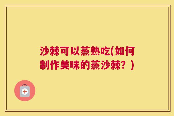 沙棘可以蒸熟吃(如何制作美味的蒸沙棘？)