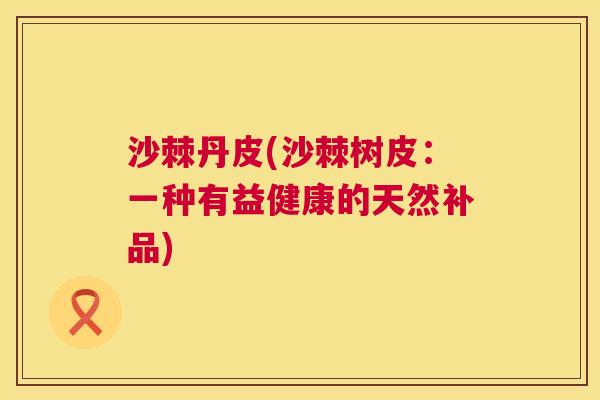沙棘丹皮(沙棘树皮：一种有益健康的天然补品)