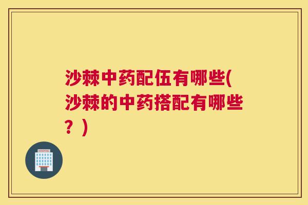 沙棘中药配伍有哪些(沙棘的中药搭配有哪些？)