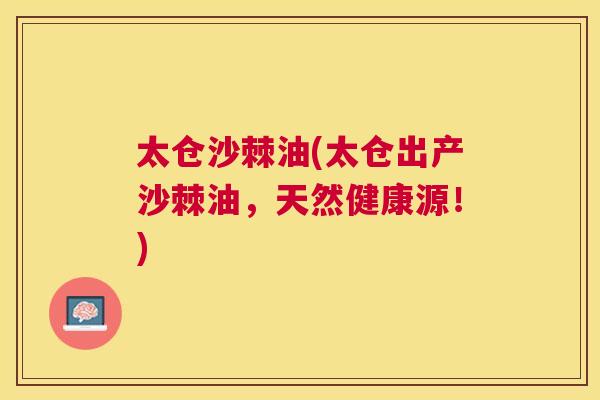 太仓沙棘油(太仓出产沙棘油，天然健康源！)