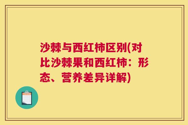 沙棘与西红柿区别(对比沙棘果和西红柿：形态、营养差异详解)