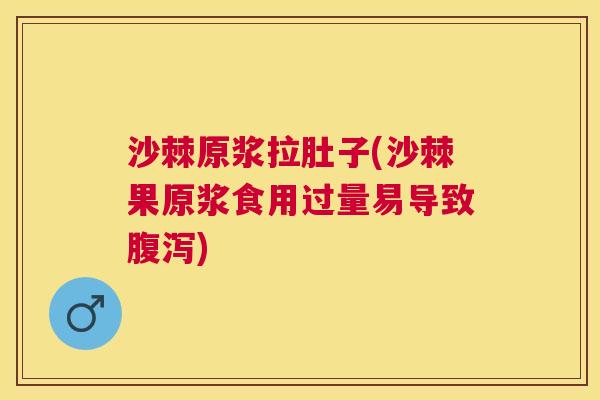 沙棘原浆拉肚子(沙棘果原浆食用过量易导致腹泻)