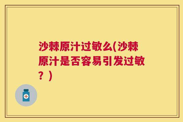 沙棘原汁过敏么(沙棘原汁是否容易引发过敏？)