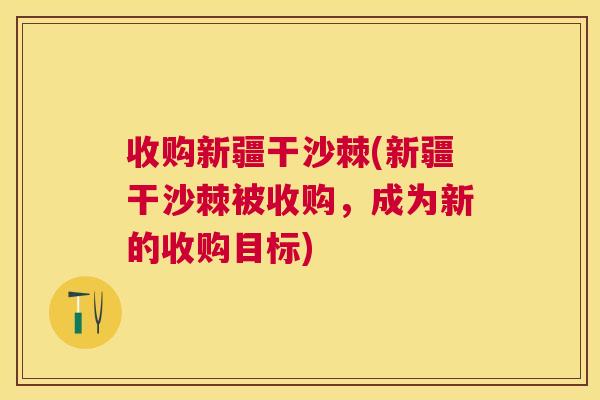 收购新疆干沙棘(新疆干沙棘被收购，成为新的收购目标)