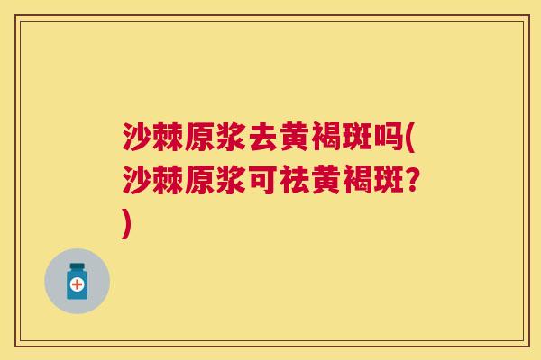 沙棘原浆去黄褐斑吗(沙棘原浆可祛黄褐斑？)