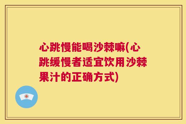 心跳慢能喝沙棘嘛(心跳缓慢者适宜饮用沙棘果汁的正确方式)