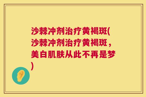 沙棘冲剂治疗黄褐斑(沙棘冲剂治疗黄褐斑，美白肌肤从此不再是梦)